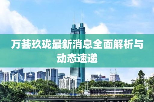 萬薈玖瓏最新消息全面解析與動態速遞