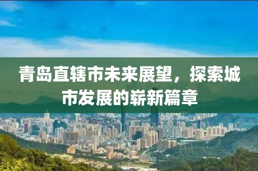 青島直轄市未來展望,探索城市發展的嶄新篇章