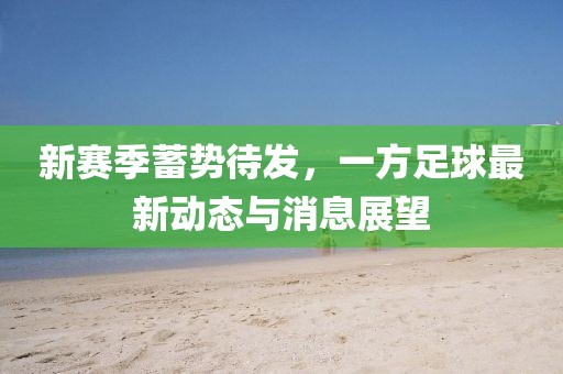 新賽季蓄勢待發,一方足球最新動態與消息展望