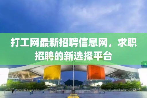 打工網最新招聘信息網,求職招聘的新選擇平臺