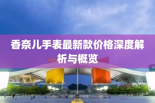 香奈兒手表最新款價格深度解析與概覽