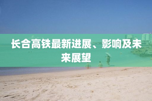 長合高鐵最新進展、影響及未來展望