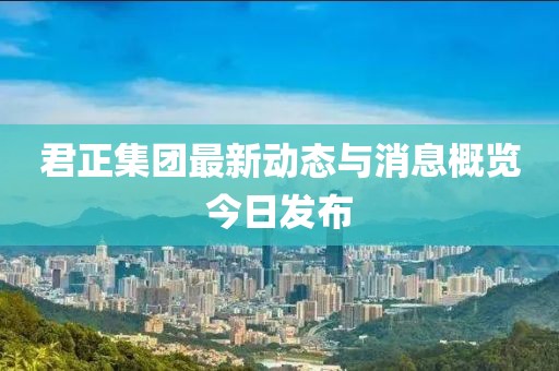 君正集團最新動態與消息概覽今日發布