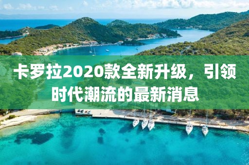 卡羅拉2020款全新升級,引領時代潮流的最新消息