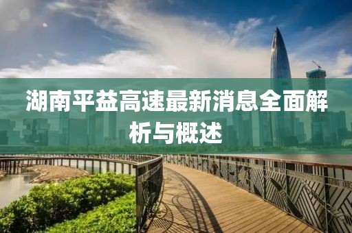 湖南平益高速最新消息全面解析與概述