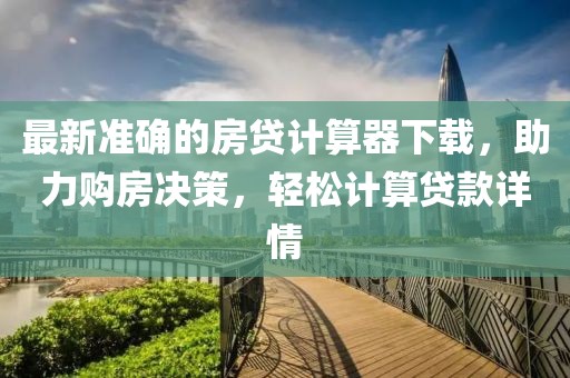 最新準確的房貸計算器下載,助力購房決策,輕松計算貸款詳情
