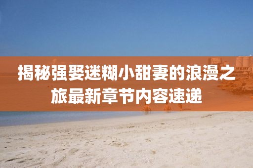 揭秘強娶迷糊小甜妻的浪漫之旅最新章節(jié)內容速遞