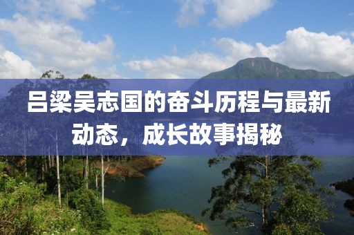 呂梁吳志國的奮斗歷程與最新動態,成長故事揭秘
