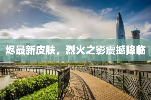 燼最新皮膚,烈火之影震撼降臨