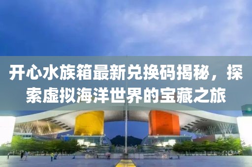 開(kāi)心水族箱最新兌換碼揭秘,探索虛擬海洋世界的寶藏之旅