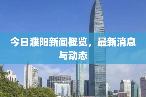 今日濮陽(yáng)新聞概覽,最新消息與動(dòng)態(tài)