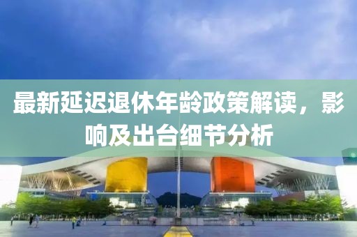 最新延遲退休年齡政策解讀,影響及出臺細節(jié)分析