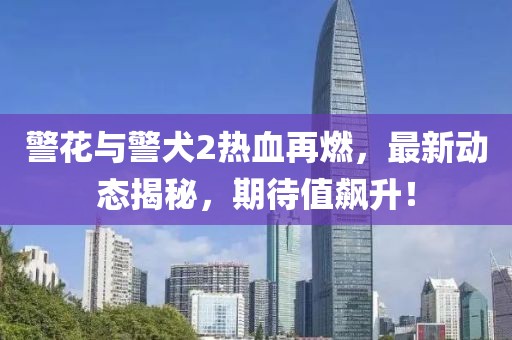 警花與警犬2熱血再燃,最新動態(tài)揭秘,期待值飆升!