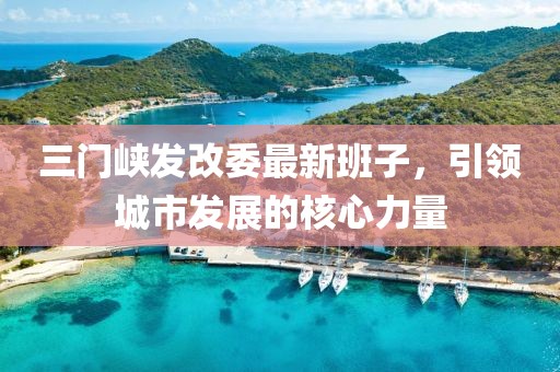 三門峽發改委最新班子,引領城市發展的核心力量