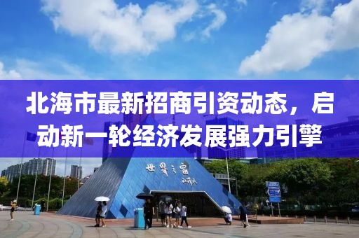 北海市最新招商引資動(dòng)態(tài),啟動(dòng)新一輪經(jīng)濟(jì)發(fā)展強(qiáng)力引擎