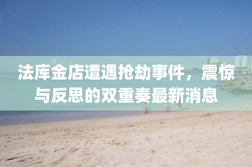 法庫金店遭遇搶劫事件,震驚與反思的雙重奏最新消息