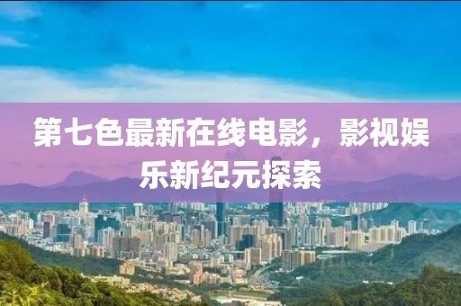 第七色最新在線電影,影視娛樂新紀元探索