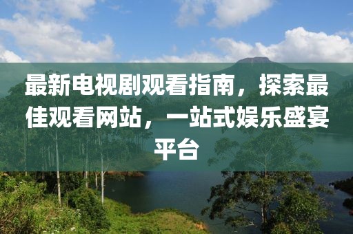 最新電視劇觀看指南,探索最佳觀看網(wǎng)站,一站式娛樂盛宴平臺(tái)