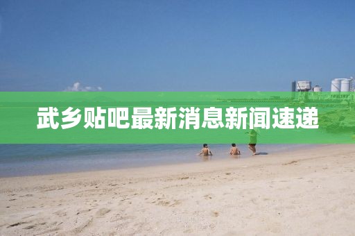 武鄉貼吧最新消息新聞速遞