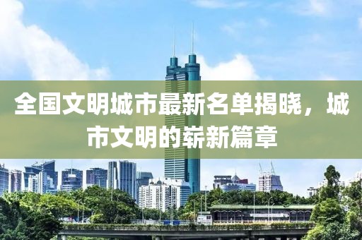 全國文明城市最新名單揭曉,城市文明的嶄新篇章