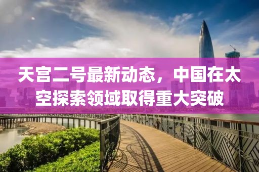 天宮二號最新動態,中國在太空探索領域取得重大突破