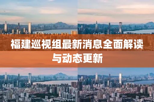 福建巡視組最新消息全面解讀與動態更新