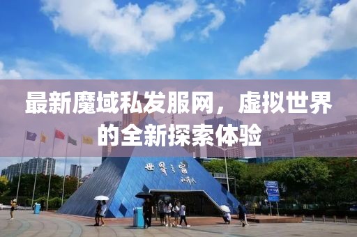 最新魔域私發服網,虛擬世界的全新探索體驗