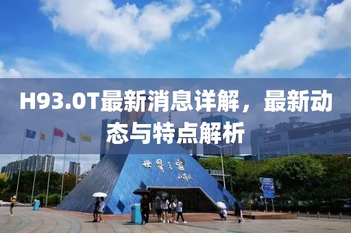 H93.0T最新消息詳解,最新動態(tài)與特點解析