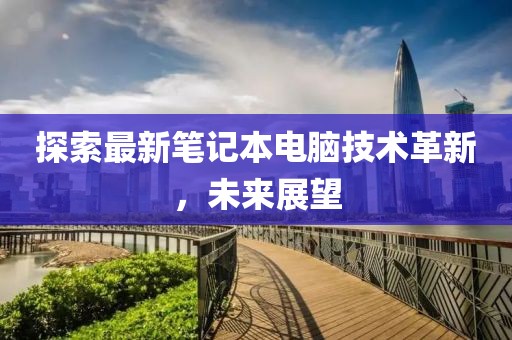 探索最新筆記本電腦技術(shù)革新,未來展望