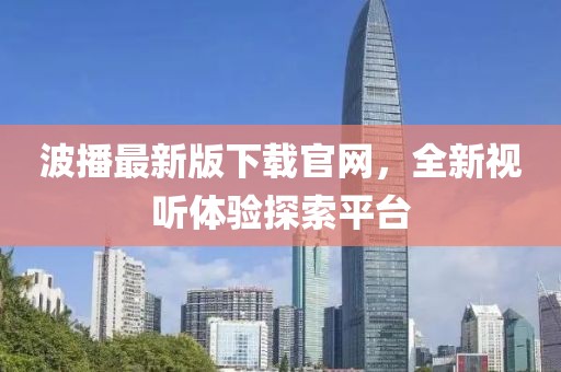 波播最新版下載官網,全新視聽體驗探索平臺