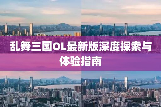 亂舞三國OL最新版深度探索與體驗指南