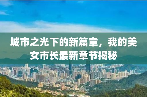 城市之光下的新篇章,我的美女市長最新章節揭秘