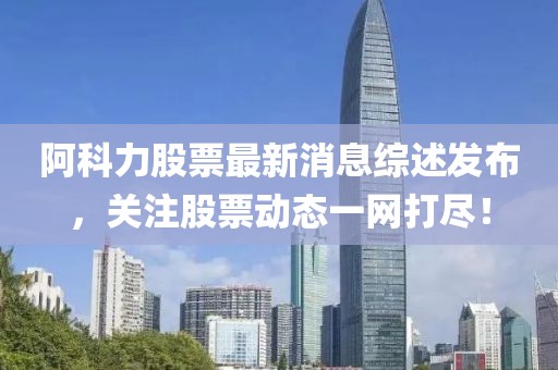 阿科力股票最新消息綜述發布,關注股票動態一網打盡!