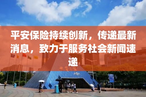 平安保險持續創新，傳遞最新消息，致力于服務社會新聞速遞
