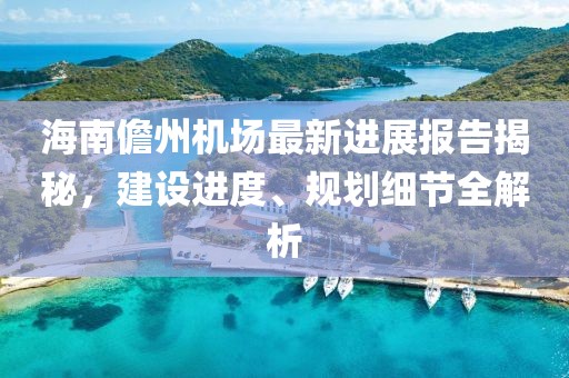 海南儋州機場最新進展報告揭秘,建設進度、規劃細節全解析