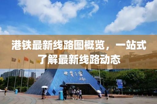 港鐵最新線路圖概覽,一站式了解最新線路動態
