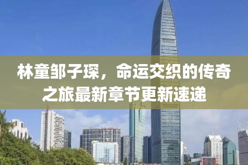 林童鄒子琛,命運(yùn)交織的傳奇之旅最新章節(jié)更新速遞