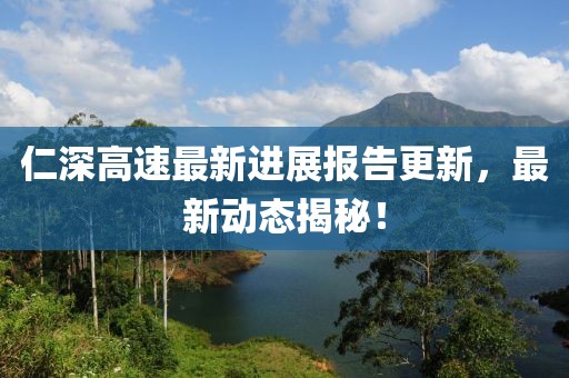 仁深高速最新進展報告更新,最新動態揭秘!
