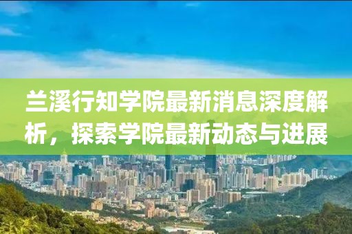 蘭溪行知學(xué)院最新消息深度解析,探索學(xué)院最新動(dòng)態(tài)與進(jìn)展