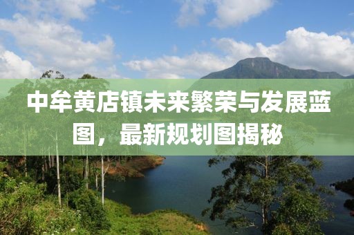 中牟黃店鎮(zhèn)未來(lái)繁榮與發(fā)展藍(lán)圖,最新規(guī)劃圖揭秘