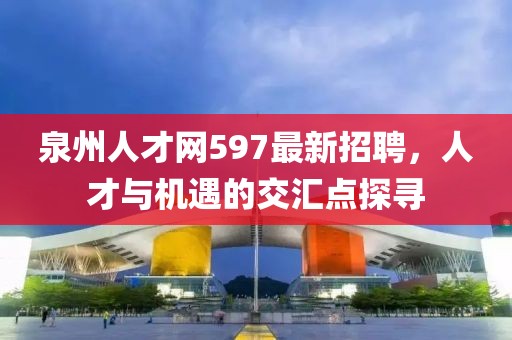 泉州人才網597最新招聘,人才與機遇的交匯點探尋