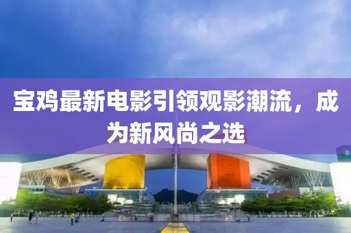 寶雞最新電影引領觀影潮流,成為新風尚之選
