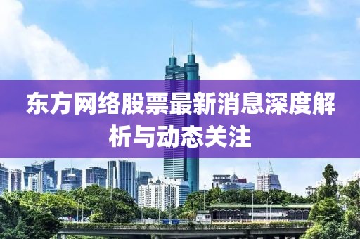 東方網絡股票最新消息深度解析與動態關注