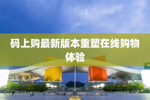 碼上購最新版本重塑在線購物體驗