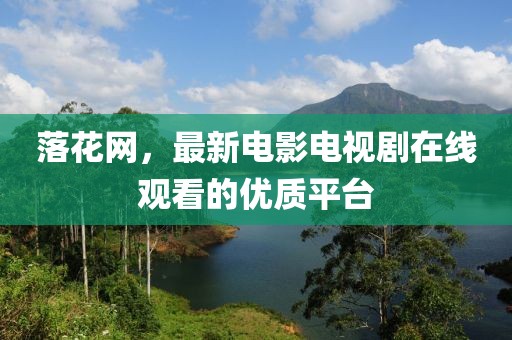 落花網,最新電影電視劇在線觀看的優質平臺