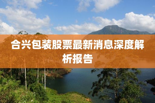 合興包裝股票最新消息深度解析報告