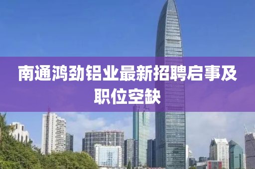 南通鴻勁鋁業最新招聘啟事及職位空缺