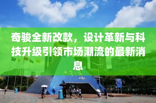 奇駿全新改款，設(shè)計(jì)革新與科技升級(jí)引領(lǐng)市場(chǎng)潮流的最新消息