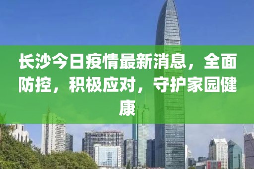 長沙今日疫情最新消息,全面防控,積極應對,守護家園健康