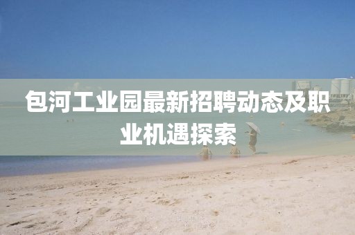 包河工業園最新招聘動態及職業機遇探索